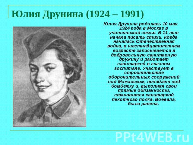 Юлия Друнина (1924 – 1991) Юлия Друнина родилась 10 мая 1924 года в Москве в учительской семье. В 11 лет начала писать стихи. Когда началась Отечественная война, в шестнадцатилетнем возрасте записывается в добровольную санитарную дружину и работает …