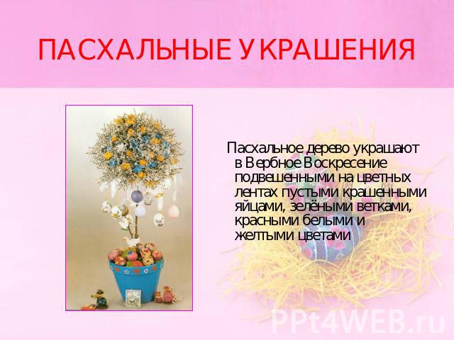ПАСХАЛЬНЫЕ УКРАШЕНИЯ Пасхальное дерево украшают в Вербное Воскресение подвешенными на цветных лентах пустыми крашенными яйцами, зелёными ветками, красными белыми и желтыми цветами