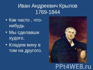 Иван Андреевич Крылов 1769-1844 Как часто , что-нибудьМы сделавши худого,Кладем