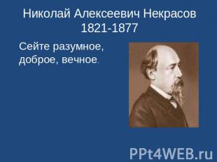 Николай Алексеевич Некрасов 1821-1877 Сейте разумное, доброе, вечное.