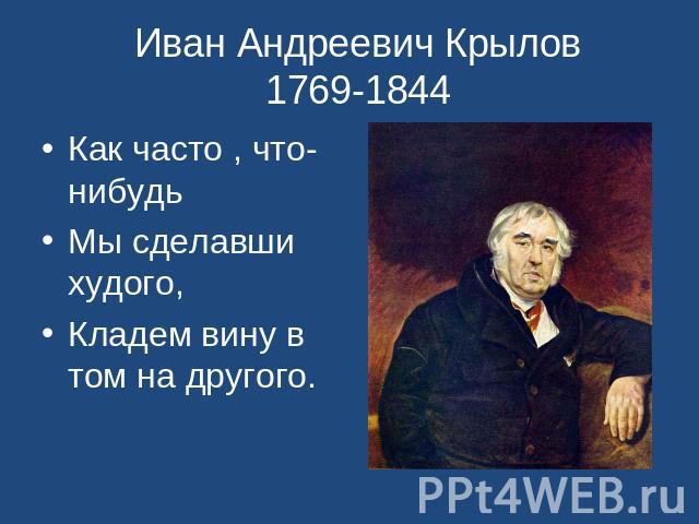 Иван Андреевич Крылов 1769-1844 Как часто , что-нибудьМы сделавши худого,Кладем вину в том на другого.