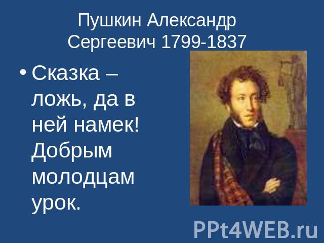 Пушкин Александр Сергеевич 1799-1837 Сказка –ложь, да в ней намек! Добрым молодцам урок.