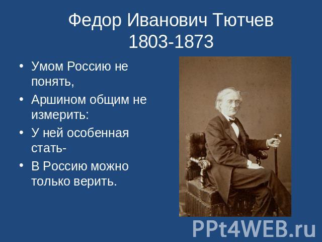 Федор Иванович Тютчев 1803-1873 Умом Россию не понять,Аршином общим не измерить:У ней особенная стать-В Россию можно только верить.