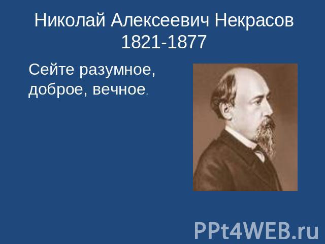 Николай Алексеевич Некрасов 1821-1877 Сейте разумное, доброе, вечное.