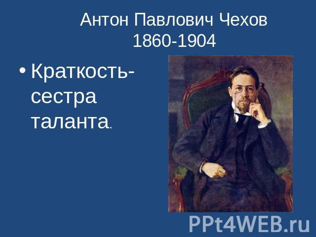 Антон Павлович Чехов 1860-1904 Краткость- сестра таланта.