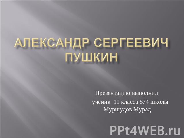 Александр Сергеевич Пушкин Презентацию выполнил ученик 11 класса 574 школы Муршудов Мурад