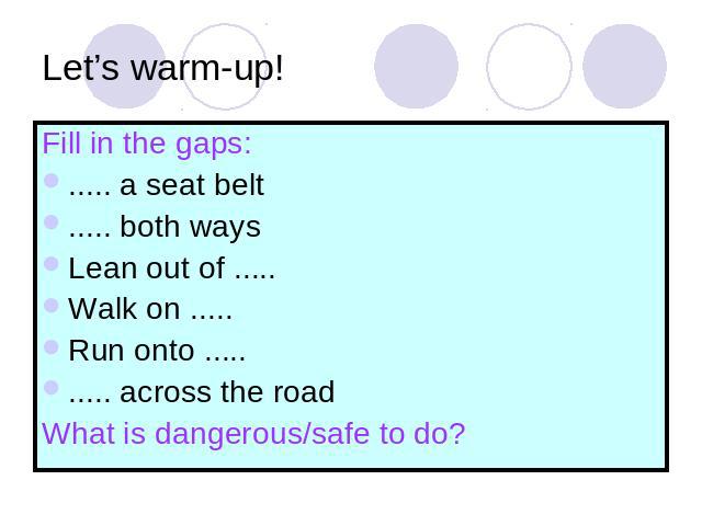 Let’s warm-up! Fill in the gaps: ..... a seat belt..... both waysLean out of .....Walk on .....Run onto .......... across the roadWhat is dangerous/safe to do?
