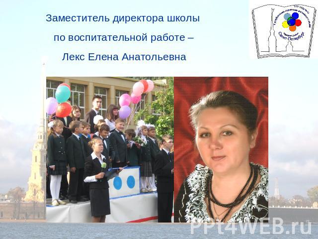 Заместитель директора школы по воспитательной работе –Лекс Елена Анатольевна