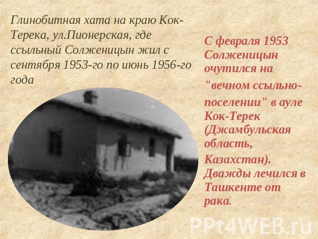 Глинобитная хата на краю Кок-Терека, ул.Пионерская, где ссыльный Солженицын жил с сентября 1953-го по июнь 1956-го годаС февраля 1953 Солженицын очутился на