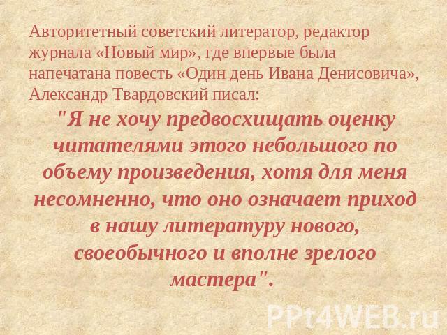 Авторитетный советский литератор, редактор журнала «Новый мир», где впервые была напечатана повесть «Один день Ивана Денисовича», Александр Твардовский писал: 