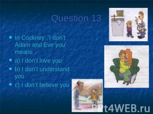 Question 13In Cockney ,’I don’t Adam and Eve you’ means a) I don’t love you b) I
