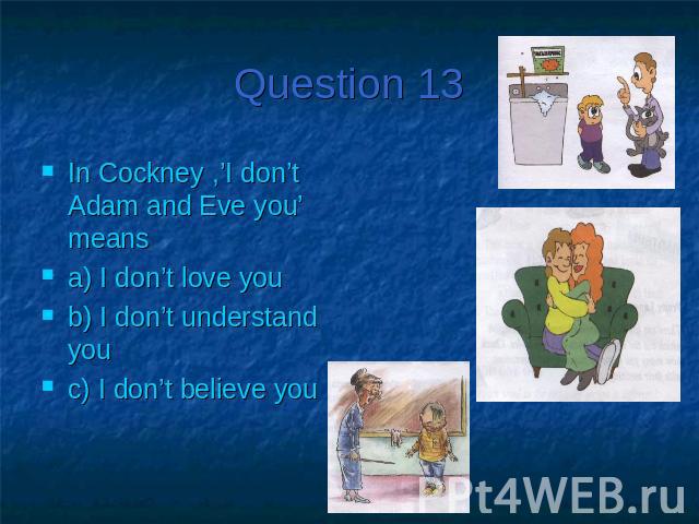 Question 13In Cockney ,’I don’t Adam and Eve you’ means a) I don’t love you b) I don’t understand you c) I don’t believe you