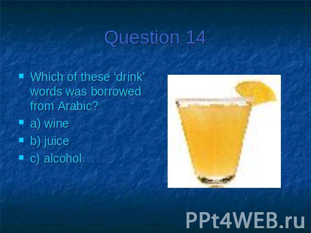 Question 14Which of these ‘drink’ words was borrowed from Arabic?a) wineb) juicec) alcohol