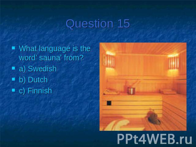 Question 15What language is the word’ sauna’ from?a) Swedishb) Dutchc) Finnish