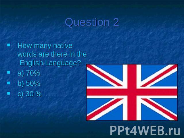 Question 2How many native words are there in the English Language?a) 70%b) 50%c) 30 %