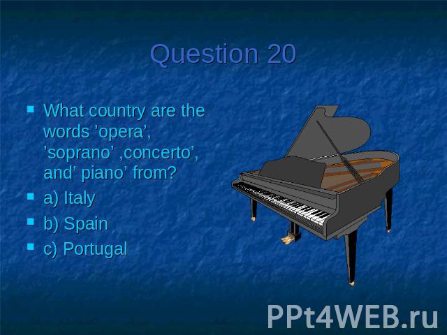 Question 20What country are the words ’opera’, ’soprano’ ,concerto’, and’ piano’ from?a) Italy b) Spainc) Portugal