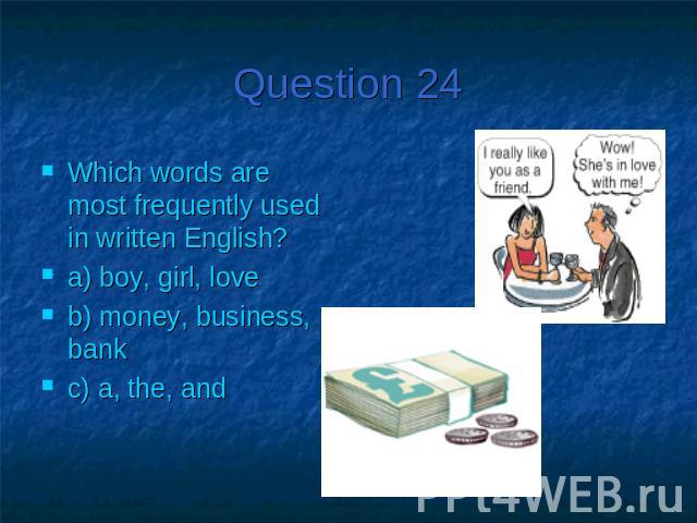 Question 24Which words are most frequently used in written English?a) boy, girl, loveb) money, business, bankc) a, the, and