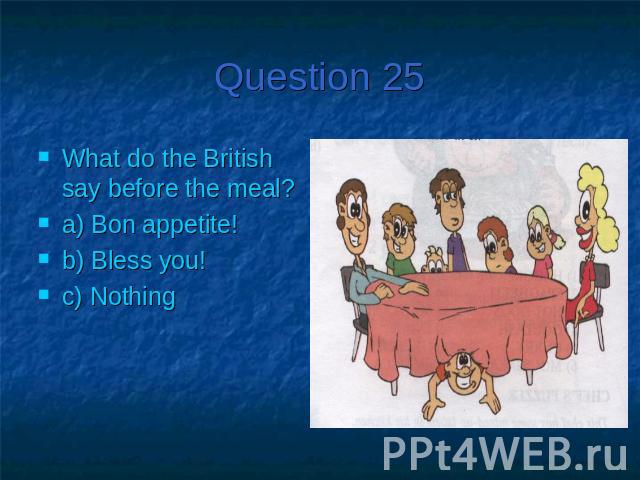 Question 25What do the British say before the meal?a) Bon appetite!b) Bless you!c) Nothing