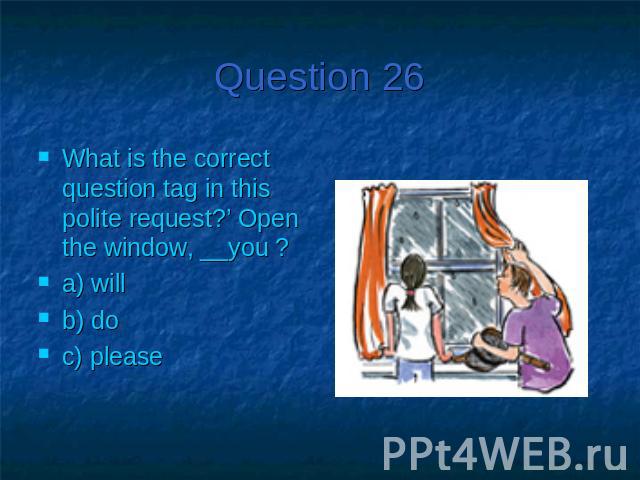 Question 26What is the correct question tag in this polite request?’ Open the window, __you ?a) willb) doc) please