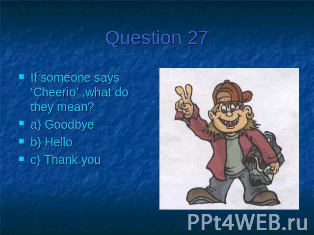 Question 27If someone says ‘Cheerio’ ,what do they mean?a) Goodbyeb) Helloc) Thank you