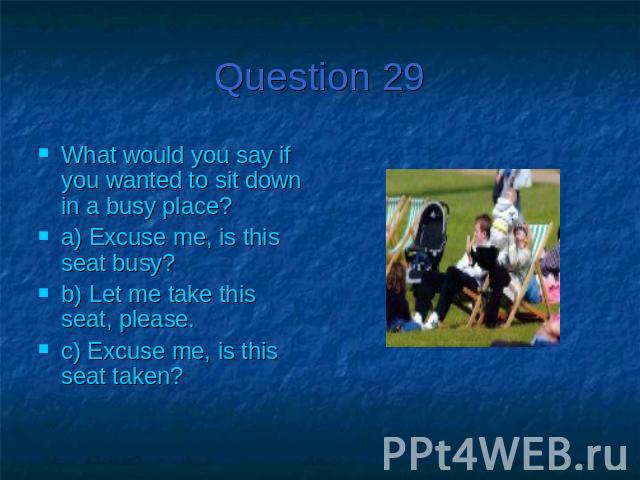 Question 29What would you say if you wanted to sit down in a busy place?a) Excuse me, is this seat busy?b) Let me take this seat, please.c) Excuse me, is this seat taken?