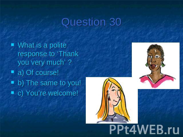 Question 30What is a polite response to ‘Thank you very much’ ?a) Of course!b) The same to you!c) You’re welcome!