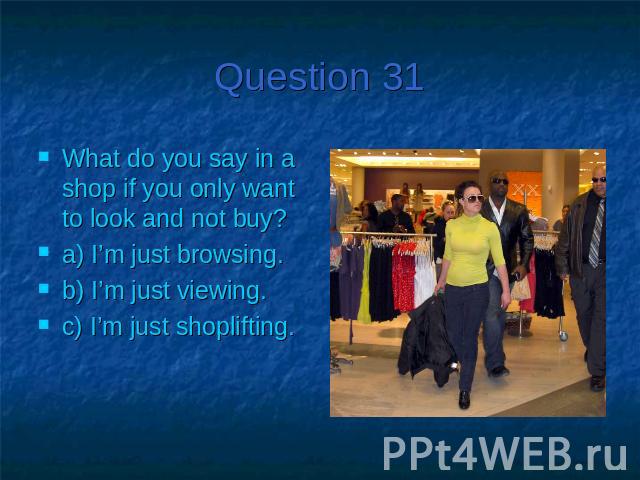 Question 31What do you say in a shop if you only want to look and not buy?a) I’m just browsing.b) I’m just viewing.c) I’m just shoplifting.
