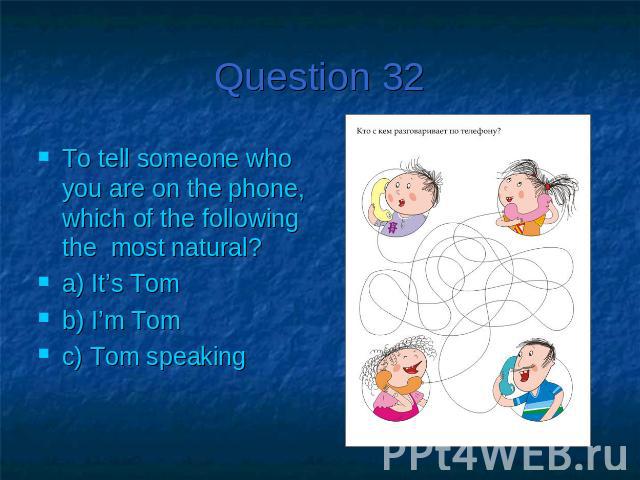 Question 32To tell someone who you are on the phone, which of the following the most natural?a) It’s Tomb) I’m Tomc) Tom speaking