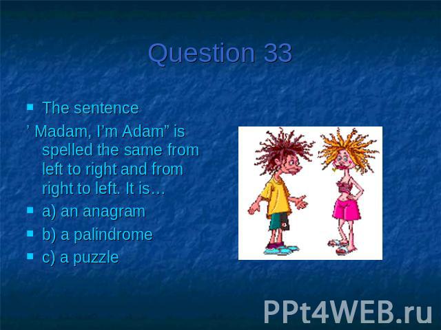 Question 33The sentence’ Madam, I’m Adam” is spelled the same from left to right and from right to left. It is…a) an anagramb) a palindromec) a puzzle