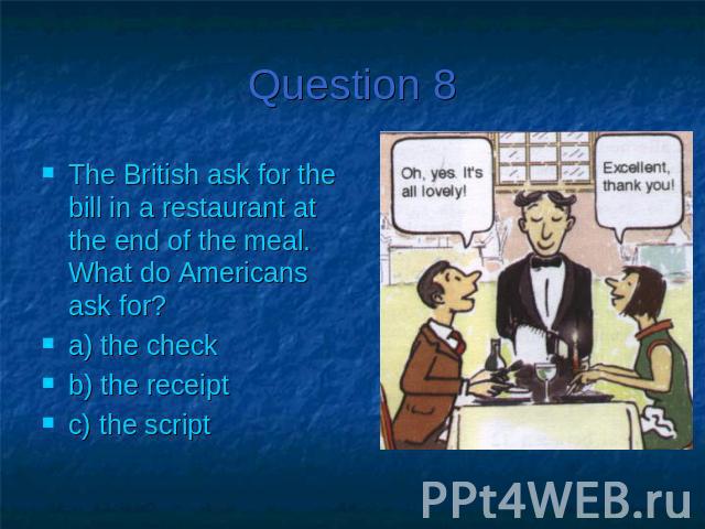Question 8The British ask for the bill in a restaurant at the end of the meal. What do Americans ask for?a) the check b) the receipt c) the script