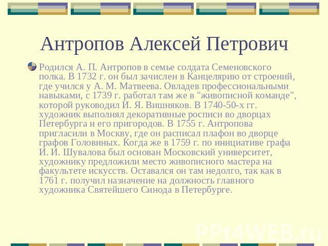 Антропов Алексей Петрович Родился А. П. Антропов в семье солдата Семеновского полка. В 1732 г. он был зачислен в Канцелярию от строений, где учился у А. М. Матвеева. Овладев профессиональными навыками, с 1739 г. работал там же в 