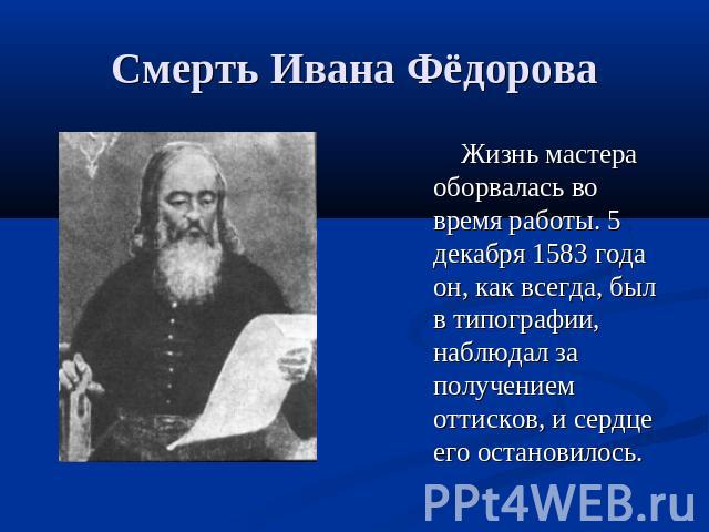 Смерть Ивана Фёдорова Жизнь мастера оборвалась во время работы. 5 декабря 1583 года он, как всегда, был в типографии, наблюдал за получением оттисков, и сердце его остановилось.