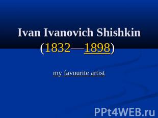 Ivan Ivanovich Shishkin(1832—1898) my favourite artist