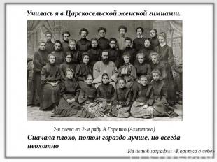 Училась я в Царскосельской женской гимназии.2-я слева во 2-м ряду А.Горенко (Ахм