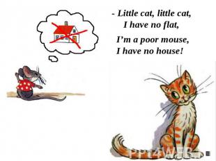 - Little cat, little cat,I have no flat, I’m a poor mouse,I have no house!