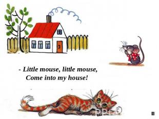 - Little mouse, little mouse, Come into my house!