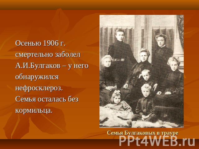 Осенью 1906 г.смертельно заболелА.И.Булгаков – у негообнаружилсянефросклероз. Семья осталась безкормильца.Семья Булгаковых в трауре