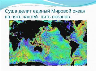 Суша делит единый Мировой океан на пять частей- пять океанов.