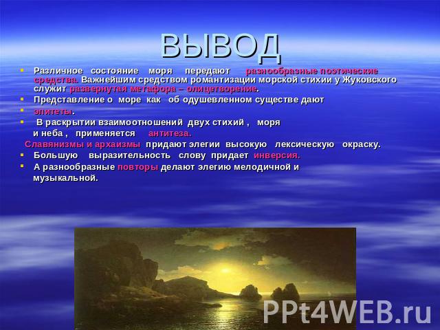 ВЫВОД Различное состояние моря передают разнообразные поэтические средства. Важнейшим средством романтизации морской стихии у Жуковского служит развернутая метафора – олицетворение.Представление о море как об одушевленном существе даютэпитеты. В рас…