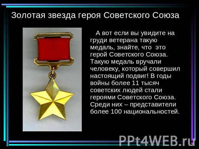 Золотая звезда героя Советского Союза А вот если вы увидите на груди ветерана такую медаль, знайте, что это герой Советского Союза. Такую медаль вручали человеку, который совершил настоящий подвиг! В годы войны более 11 тысяч советских людей стали г…