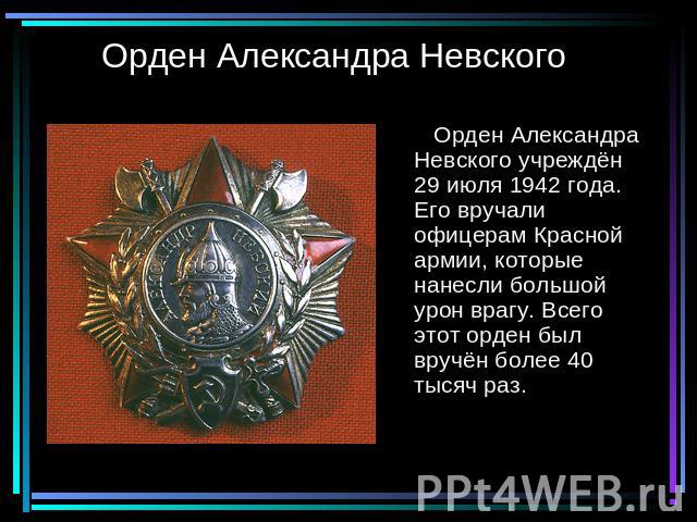 Орден Александра Невского Орден Александра Невского учреждён 29 июля 1942 года. Его вручали офицерам Красной армии, которые нанесли большой урон врагу. Всего этот орден был вручён более 40 тысяч раз.