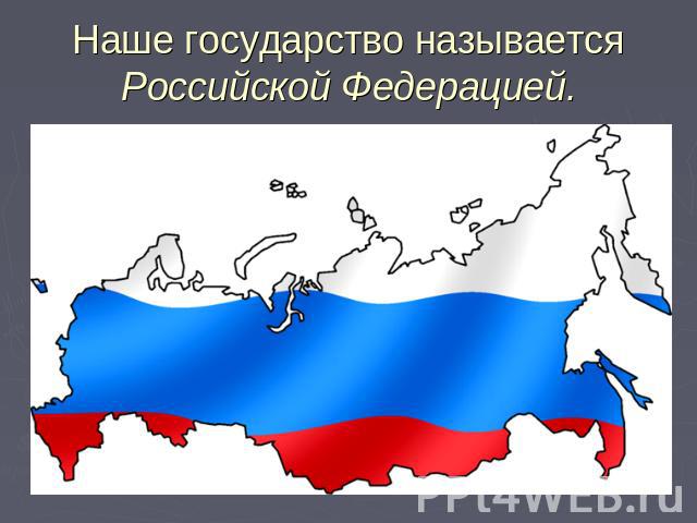 Наше государство называется Российской Федерацией.