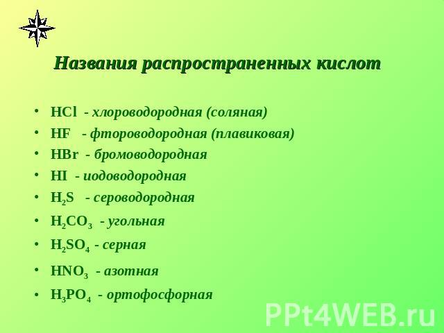 Названия распространенных кислот HCl - хлороводородная (соляная)HF - фтороводородная (плавиковая)HBr - бромоводороднаяHI - иодоводороднаяH2S - сероводородная H2CO3 - угольная H2SO4 - серная HNO3 - азотная H3PO4 - ортофосфорная