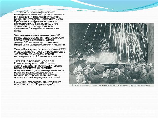 Расчеты немецко-фашистского командования на захват города провалились. В январе 1944 г. героическими усилиями войск Ленинградского, Волховского и 2-го Прибалтийского фронтов, при тесном взаимодействии с Балтийским флотом, Ладожской и Онежской военны…