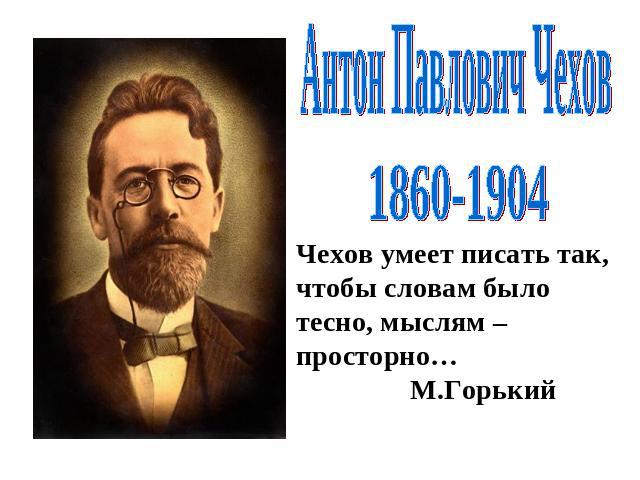 Антон Павлович Чехов1860-1904Чехов умеет писать так, чтобы словам было тесно, мыслям –просторно… М.Горький