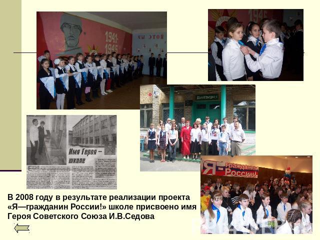 В 2008 году в результате реализации проекта «Я—гражданин России!» школе присвоено имя Героя Советского Союза И.В.Седова