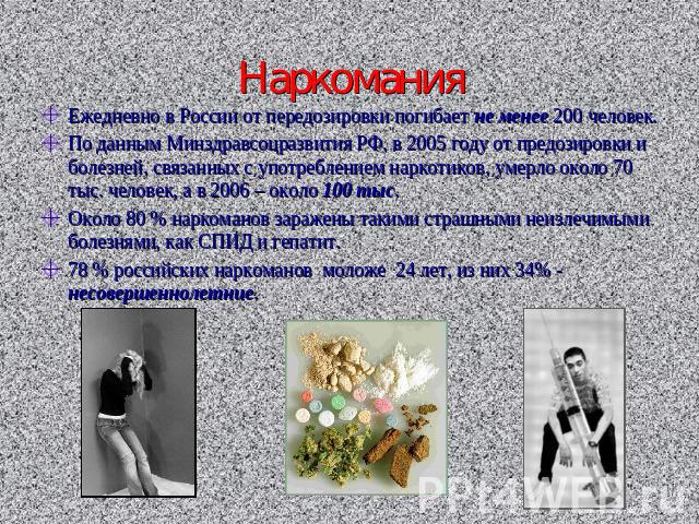 Наркомания Ежедневно в России от передозировки погибает не менее 200 человек.По данным Минздравсоцразвития РФ, в 2005 году от предозировки и болезней, связанных с употреблением наркотиков, умерло около 70 тыс. человек, а в 2006 – около 100 тыс.Около…