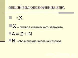 ОБЩИЙ ВИД ОБОЗНАЧЕНИЯ ЯДРА AZХХ – символ химического элементаA = Z + NN - обозна
