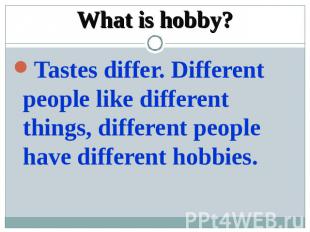 What is hobby? Tastes differ. Different people like different things, different