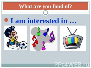 What are you fond of? I am interested in …